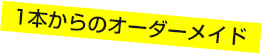 1本からのオーダーメイド