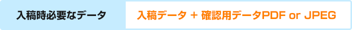 入稿時必要なデータ　：　入稿データ + 確認用データPDF or JPEG